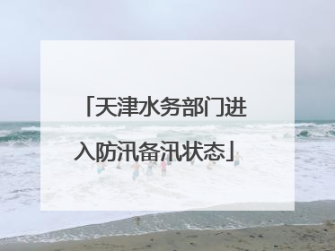 天津水务部门进入防汛备汛状态
