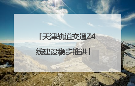 天津轨道交通Z4线建设稳步推进
