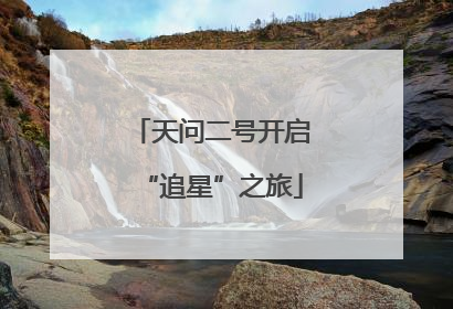 天问二号开启“追星”之旅