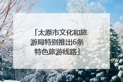 太原市文化和旅游局特别推出6条特色旅游线路