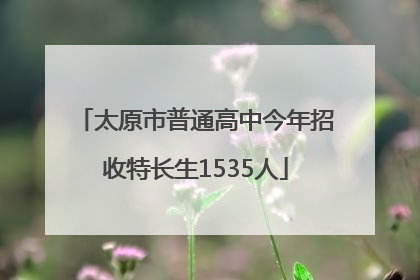 太原市普通高中今年招收特长生1535人