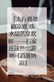 太行叠翠藏凉夏 戏水品艺享欢娱——石家庄这些出游地可消暑纳凉