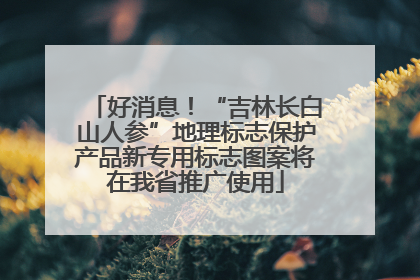 好消息！“吉林长白山人参”地理标志保护产品新专用标志图案将在我省推广使用