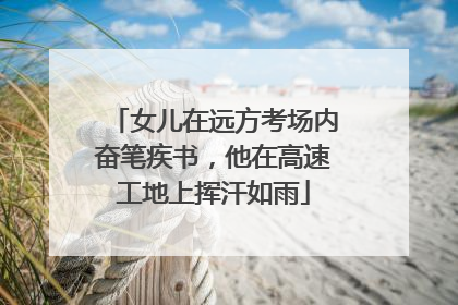 女儿在远方考场内奋笔疾书，他在高速工地上挥汗如雨