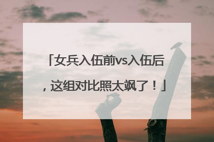 女兵入伍前vs入伍后，这组对比照太飒了！