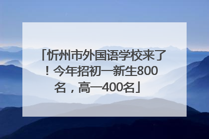 忻州市外国语学校来了！今年招初一新生800名，高一400名