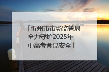 忻州市市场监管局全力守护2025年中高考食品安全