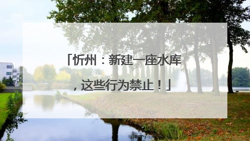 忻州：新建一座水库，这些行为禁止！