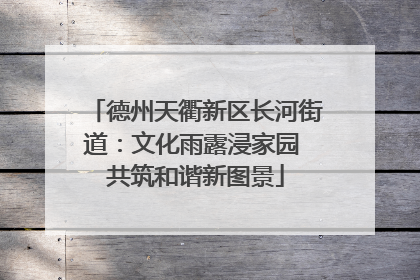 德州天衢新区长河街道：文化雨露浸家园 共筑和谐新图景