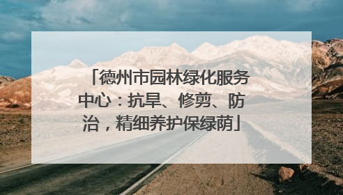 德州市园林绿化服务中心：抗旱、修剪、防治，精细养护保绿荫