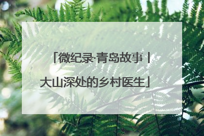 微纪录·青岛故事丨大山深处的乡村医生