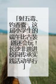 射五毒、钓香囊，这届小学生的端午比古装剧还会玩！长沙非遗进校园传承实践活动举行