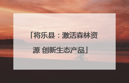 将乐县：激活森林资源 创新生态产品