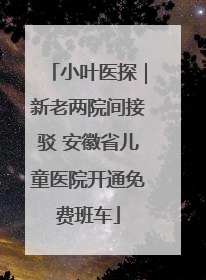 小叶医探｜新老两院间接驳 安徽省儿童医院开通免费班车