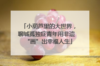小葫芦里的大世界，聊城孤独症青年用非遗“画”出幸福人生