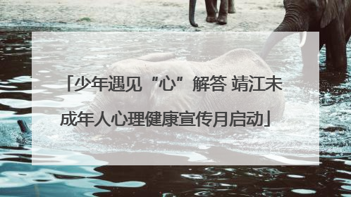 少年遇见“心”解答 靖江未成年人心理健康宣传月启动