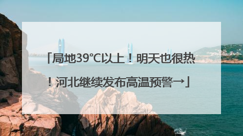 局地39℃以上！明天也很热！河北继续发布高温预警→