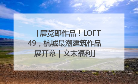 展览即作品！LOFT49，杭城最潮建筑作品展开幕｜文末福利