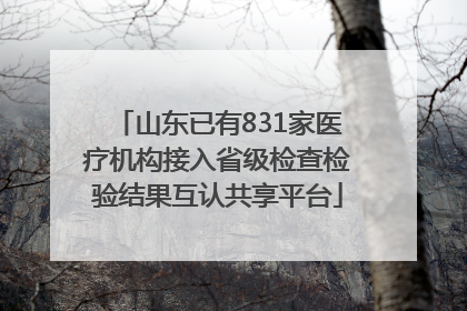 山东已有831家医疗机构接入省级检查检验结果互认共享平台