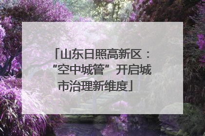 山东日照高新区：“空中城管”开启城市治理新维度