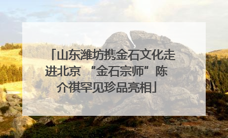 山东潍坊携金石文化走进北京 “金石宗师”陈介祺罕见珍品亮相