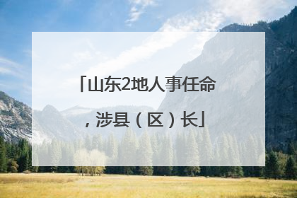 山东2地人事任命，涉县（区）长