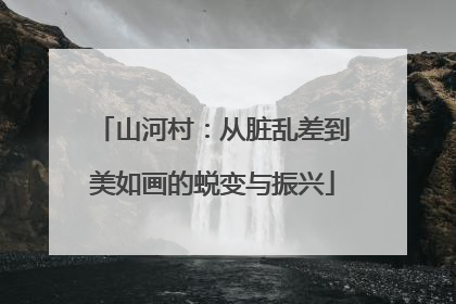 山河村：从脏乱差到美如画的蜕变与振兴