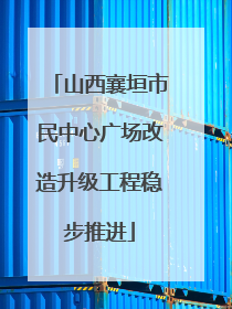 山西襄垣市民中心广场改造升级工程稳步推进