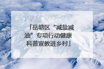 岳塘区“减盐减油”专项行动健康科普宣教进乡村
