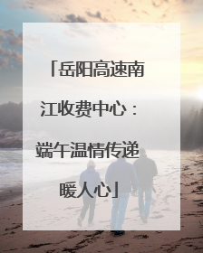 岳阳高速南江收费中心：端午温情传递暖人心
