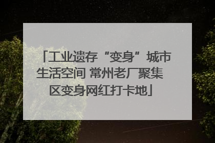 工业遗存“变身”城市生活空间 常州老厂聚集区变身网红打卡地