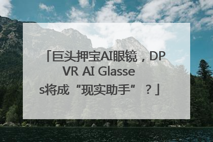 巨头押宝AI眼镜，DPVR AI Glasses将成“现实助手”？