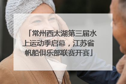 常州西太湖第三届水上运动季启幕，江苏省帆船俱乐部联赛开赛