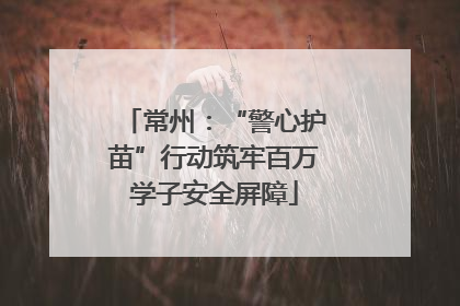 常州：“警心护苗”行动筑牢百万学子安全屏障