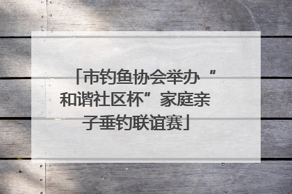市钓鱼协会举办“和谐社区杯”家庭亲子垂钓联谊赛