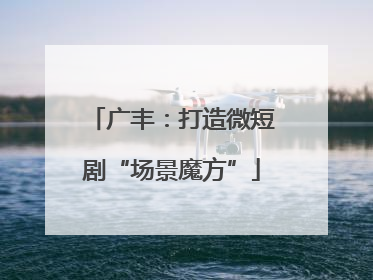 广丰：打造微短剧“场景魔方”