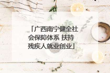 广西南宁健全社会保障体系 扶持残疾人就业创业