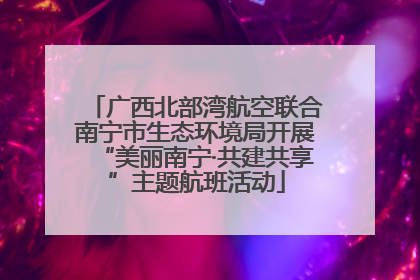 广西北部湾航空联合南宁市生态环境局开展“美丽南宁·共建共享”主题航班活动