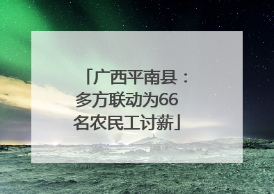 广西平南县：多方联动为66名农民工讨薪