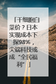 干细胞白菜价？日本实现成本下探98%，尖端科技或成“全民福利”