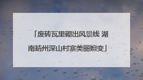 废砖瓦里砌出风景线 湖南靖州深山村寨美丽嬗变