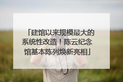 建馆以来规模最大的系统性改造！陈云纪念馆基本陈列焕新亮相