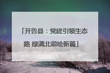 开鲁县：党建引领生态路 绿满北疆绘新篇