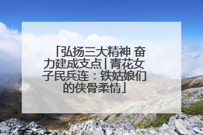 弘扬三大精神 奋力建成支点│青花女子民兵连：铁姑娘们的侠骨柔情