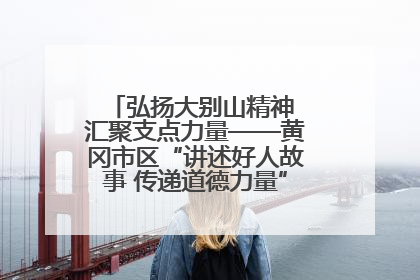 弘扬大别山精神 汇聚支点力量——黄冈市区“讲述好人故事 传递道德力量”百姓宣讲活动举行