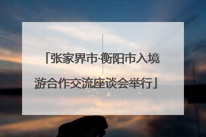 张家界市·衡阳市入境游合作交流座谈会举行
