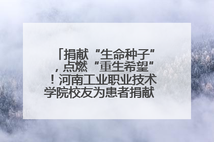 捐献“生命种子”，点燃“重生希望”！河南工业职业技术学院校友为患者捐献造血干细胞