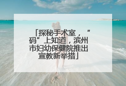 探秘手术室，“码”上知道，滨州市妇幼保健院推出宣教新举措