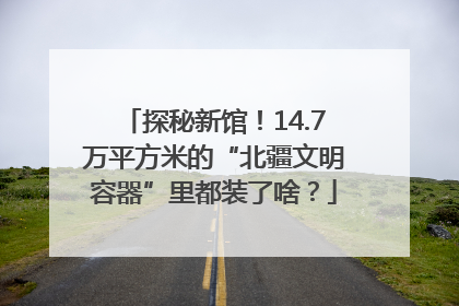 探秘新馆！14.7万平方米的“北疆文明容器”里都装了啥？