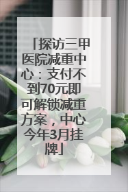 探访三甲医院减重中心：支付不到70元即可解锁减重方案，中心今年3月挂牌